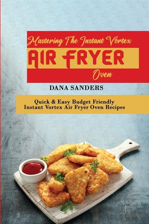 Mastering The Instant Vortex Air Fryer Oven: Quick & Easy Budget Friendly Instant Vortex Air Fryer Oven Recipes (Paperback)