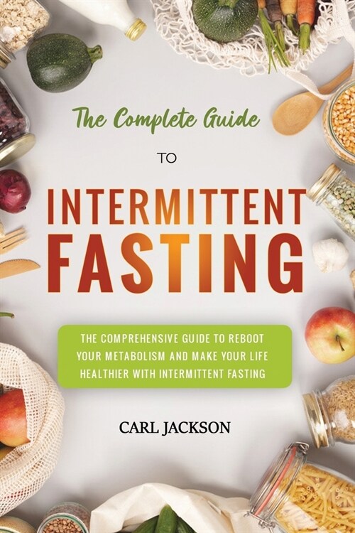 The Complete Guide to Intermittent Fasting: The Comprehensive Guide to Reboot Your Metabolism and Make Your Life Healthier with Intermittent Fasting. (Paperback)