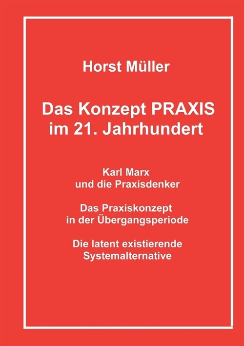 Das Konzept PRAXIS im 21. Jahrhundert: Karl Marx und die Praxisdenker, das Praxiskonzept in der ?ergangsperiode und die latente Systemalternative (Paperback)