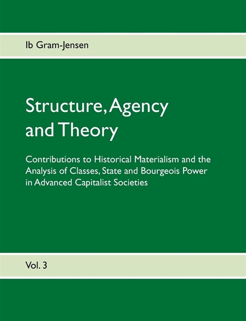 Structure, Agency and Theory: Contributions to Historical Materialism and the Analysis of Classes, State and Bourgeois Power in Advanced Capitalist (Paperback)