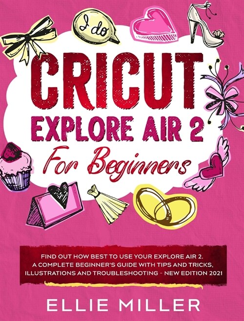 Cricut Explore Air2 for Beginners: Find Out How Best to Use your Explore Air 2. A Complete Beginners Guide with Tips and Tricks, Illustrations and Tr (Hardcover)