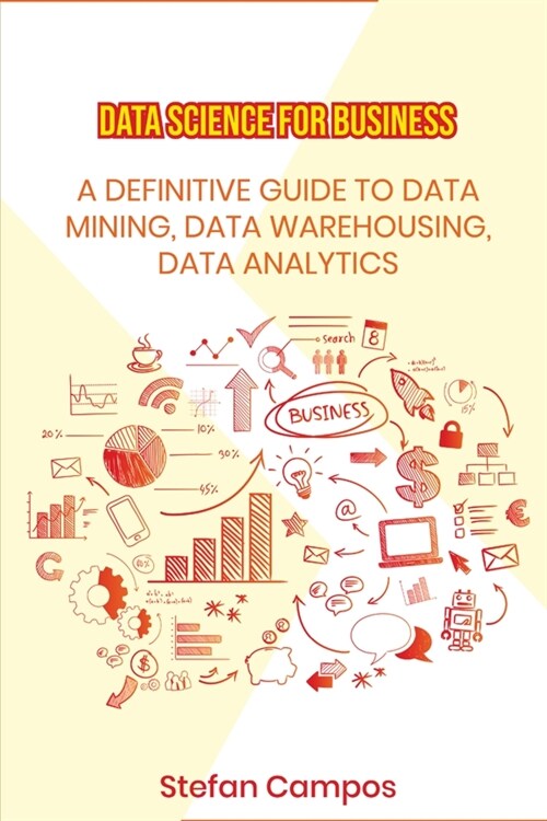 Data Science for Business: A Definitive Guide to Data Mining, Data Warehousing, Data Analytics, Modelling, Visualization, Regression Analysis (Paperback)