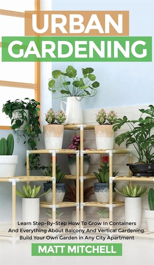 Urban Gardening: Learn Step-By-Step How To Grow In Container And Everything About Balcony And Vertical Gardening. Build Your Own Garden (Hardcover)