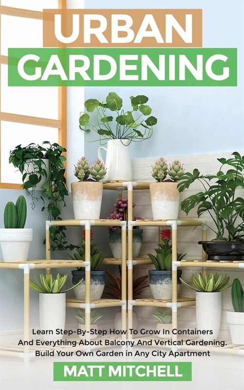 Urban Gardening: Learn Step-By-Step How To Grow In Container And Everything About Balcony And Vertical Gardening. Build Your Own Garden (Paperback)
