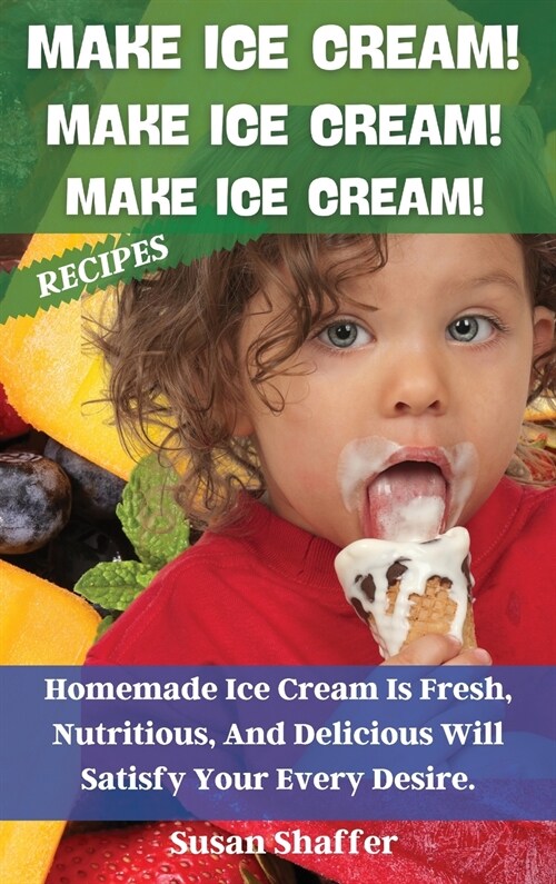 Make Ice Cream! Make Ice Cream! Make Ice Cream! Recipes: Homemade Ice Cream Is Fresh, Nutritious, And Delicious Will Satisfy Your Every Desire. (Hardcover)