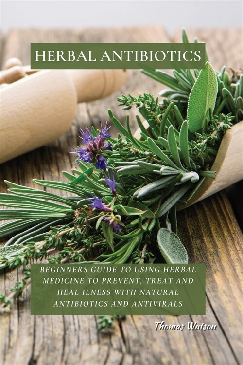 Herbal Antibiotics: Beginners Guide to Using Herbal Medicine to Prevent, Treat and Heal Ilness with Natural Antibiotics and Antivirals (Paperback)