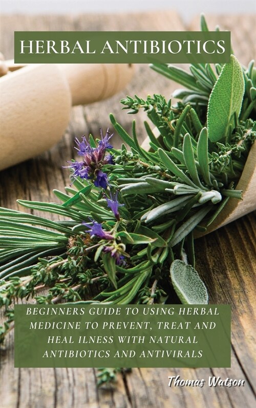 Herbal Antibiotics: Beginners Guide to Using Herbal Medicine to Prevent, Treat and Heal Ilness with Natural Antibiotics and Antivirals (Hardcover)