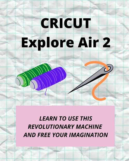 Cricut Explore Air 2: Learn How to Use This Revolutionary Machine and Free Your Imagination (Paperback)