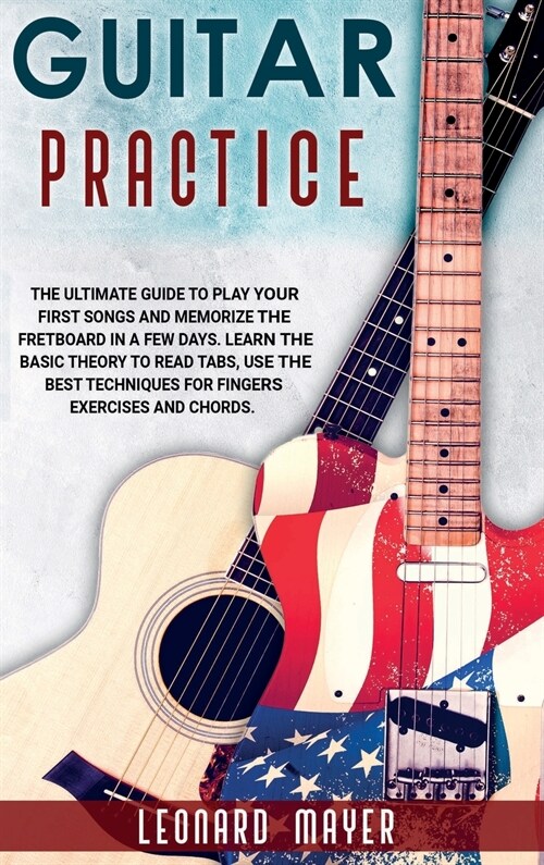 Guitar Practice: The Ultimate Guide to Play Your First Songs and Memorize the Fretboard in a Few Days. Learn The Basic Theory to Read T (Hardcover)