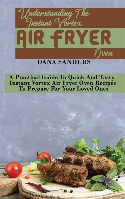 Understanding The Instant Vortex Air Fryer Oven: A Practical Guide To Quick And Tasty Instant Vortex Air Fryer Oven Recipes To Prepare For Your Loved (Hardcover)