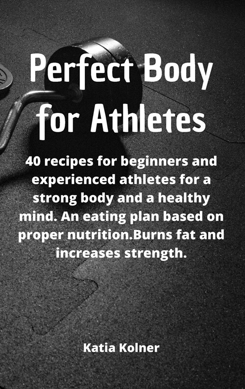 Perfect Body for athletes: 40 recipes for beginners and experienced athletes for a strong body and a healthy mind. An eating plan based on proper (Hardcover)