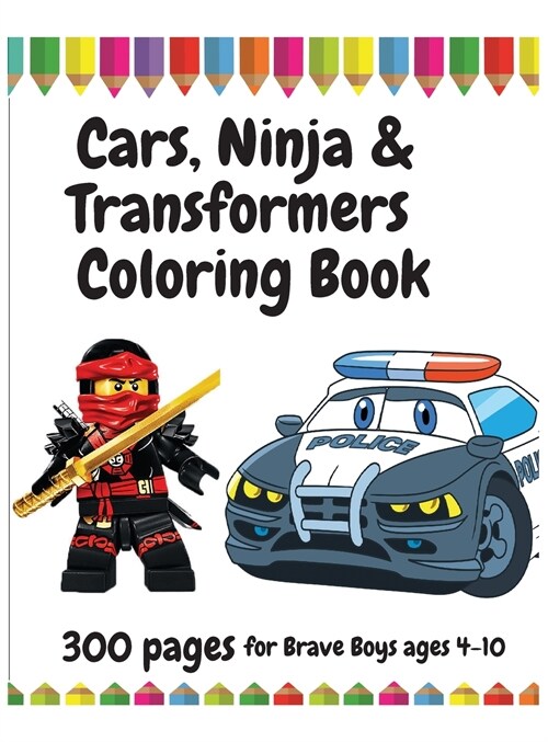 300 Pages Cars, Ninja and Transformers Coloring Book for Brave Boys, ages 4 - 10 (Hardcover)