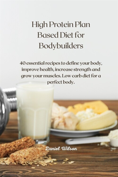 High Protein Plan Based Diet for Bodybuilders: 40 essential recipes to define your body, improve health, increase strength and grow your muscles. Low (Paperback)