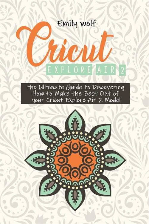 Cricut Explore Air 2: the Ultimate Guide to Discovering How to Make the Best Out of your Cricut Explore Air 2 Model (Paperback)