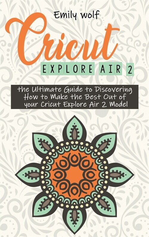 Cricut Explore Air 2: the Ultimate Guide to Discovering How to Make the Best Out of your Cricut Explore Air 2 Model (Hardcover)