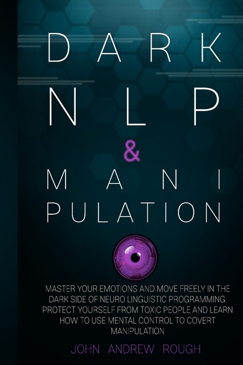 Dark Nlp and Manipulation: Master Your Emotions and Move Freely in the Dark Side of Neuro Linguistic Programming. Protect Yourself from Toxic Peo (Paperback)