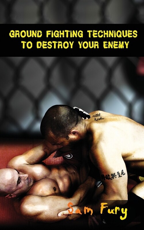 Ground Fighting Techniques to Destroy Your Enemy: Street Based Ground Fighting, Brazilian Jiu Jitsu, and Mixed Martial Arts Fighting Techniques (Hardcover)