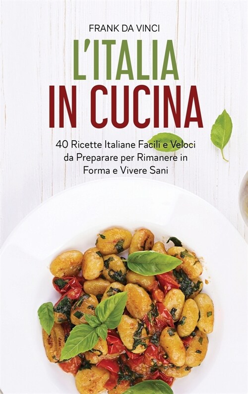 LItalia in Cucina: 40 Ricette Italiane Facili e Veloci da Preparare per Rimanere in Forma e Vivere Sani (Hardcover)