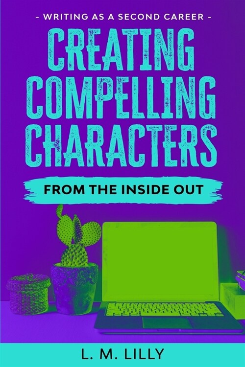Creating Compelling Characters From The Inside Out (Paperback)