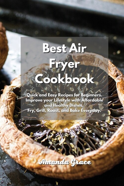 Best Air Fryer Cookbook: Quick and Easy Recipes for Beginners. Improve your Lifestyle with Affordable and Healthy Dishes. Fry, Grill, Roast, an (Paperback)