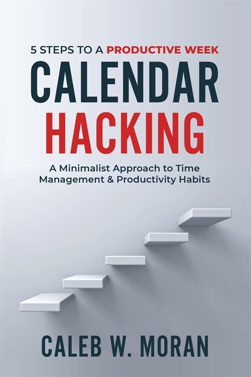 Calendar Hacking: 5 Steps to a Productive Week (A Minimalist Approach to Time Management & Productivity Habits) (Paperback)