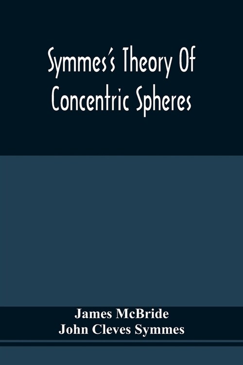 SymmesS Theory Of Concentric Spheres: Demonstrating That The Earth Is Hollow, Habitable Within, And Widely Open About The Poles (Paperback)