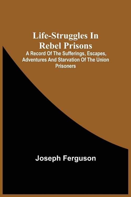 Life-Struggles In Rebel Prisons: A Record Of The Sufferings, Escapes, Adventures And Starvation Of The Union Prisoners; Containing An Appendix With Th (Paperback)