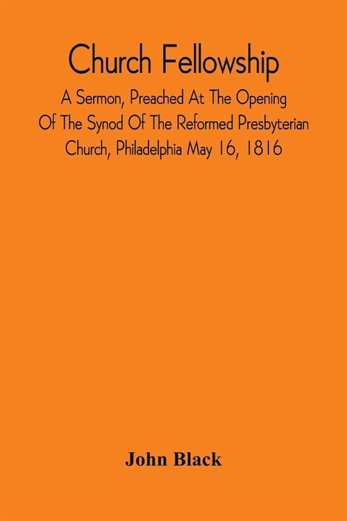 Church Fellowship; A Sermon, Preached At The Opening Of The Synod Of The Reformed Presbyterian Church, Philadelphia May 16, 1816 (Paperback)