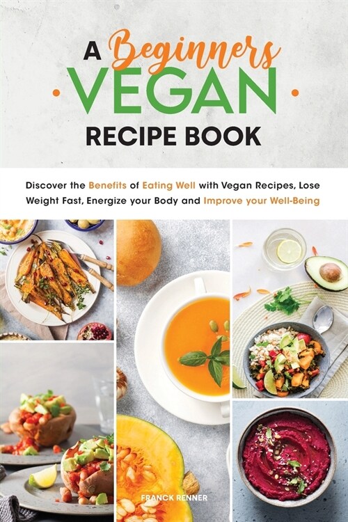 A Beginners Vegan Recipe Book: Discover the Benefits of Eating Well with Vegan Recipes, Lose Weight Fast, Energize your Body and Improve your Well-Be (Paperback)