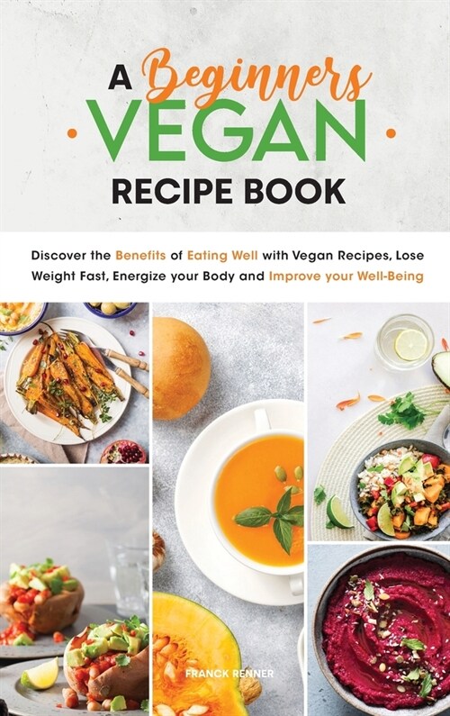 A Beginners Vegan Recipe Book: Discover the Benefits of Eating Well with Vegan Recipes, Lose Weight Fast, Energize your Body and Improve your Well-Be (Hardcover)