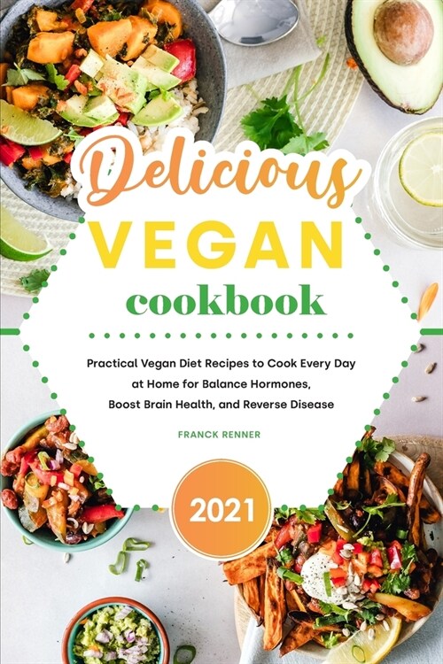 Delicious Vegan Cookbook 2021: Practical Vegan Diet Recipes to Cook Every Day at Home for Balance Hormones, Boost Brain Health, and Reverse Disease (Paperback)