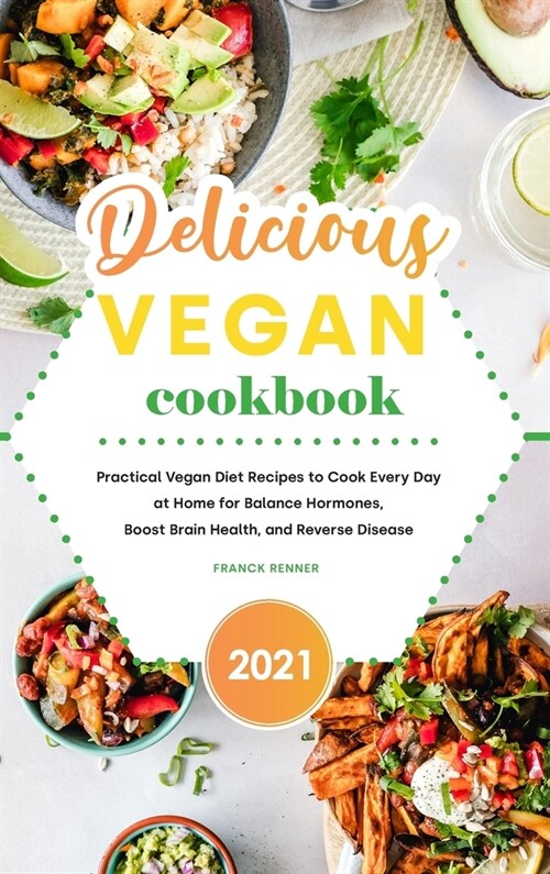 Delicious Vegan Cookbook 2021: Practical Vegan Diet Recipes to Cook Every Day at Home for Balance Hormones, Boost Brain Health, and Reverse Disease (Hardcover)