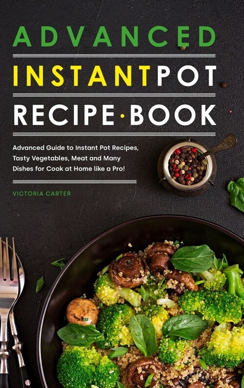 Advanced Instant Pot Recipe Book: Advanced Guide to Instant Pot Recipes, Tasty Vegetables, Meat and Many Dishes for Cook at Home like a Pro! (Hardcover)