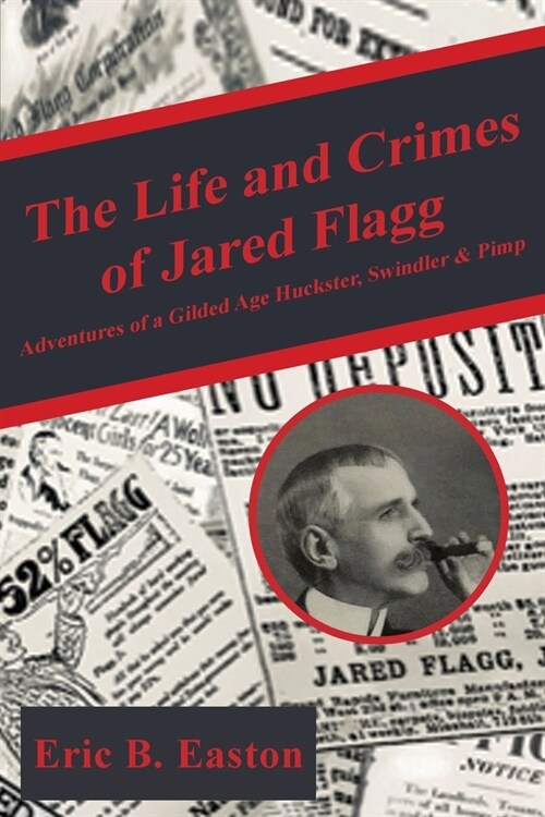 The Life and Crimes of Jared Flagg: Adventures of a Gilded Age Huckster, Swindler & Pimp (Paperback)
