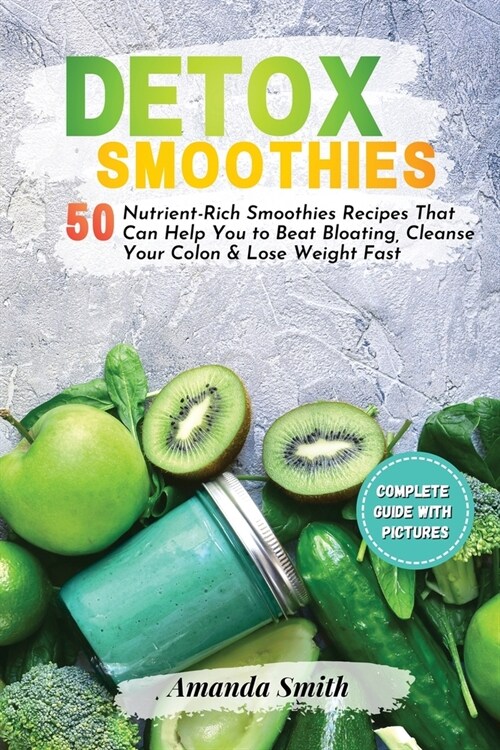 Detox Smoothies: 50 Nutrient-Rich Smoothies Recipes That Can Help You to Beat Bloating, Cleanse Your Colon & Lose Weight Fast (Paperback)