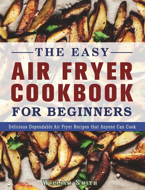 The Easy Air Fryer Cookbook For Beginners: Delicious Dependable Air Fryer Recipes that Anyone Can Cook (Hardcover)