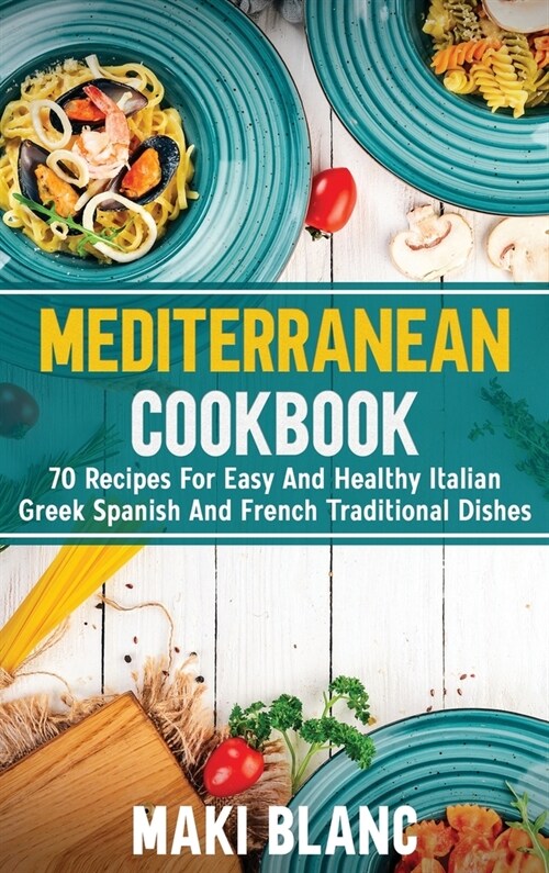 Mediterranean Cookbook: 70 Recipes For Easy And Healthy Italian Greek Spanish And French Traditional Dishes (Hardcover)