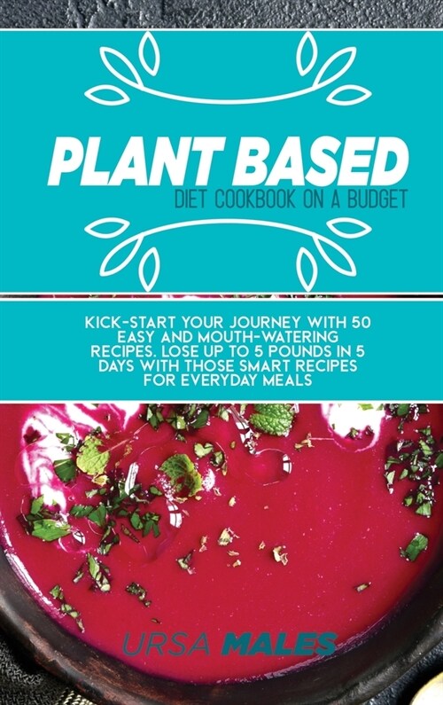 Plant Based Diet Cookbook On A Budget: Kick-start your journey with 50 easy and mouth-watering recipes. Lose up to 5 pounds in 5 days with those smart (Hardcover)