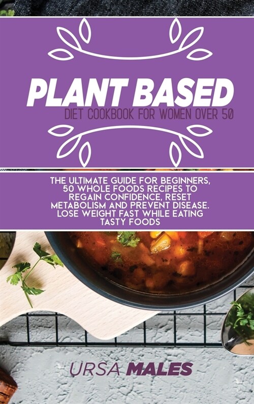Plant Based Diet Cookbook For Woman Over 50: The ultimate guide for beginners, 50 whole foods recipes to regain confidence, reset metabolism and preve (Hardcover)