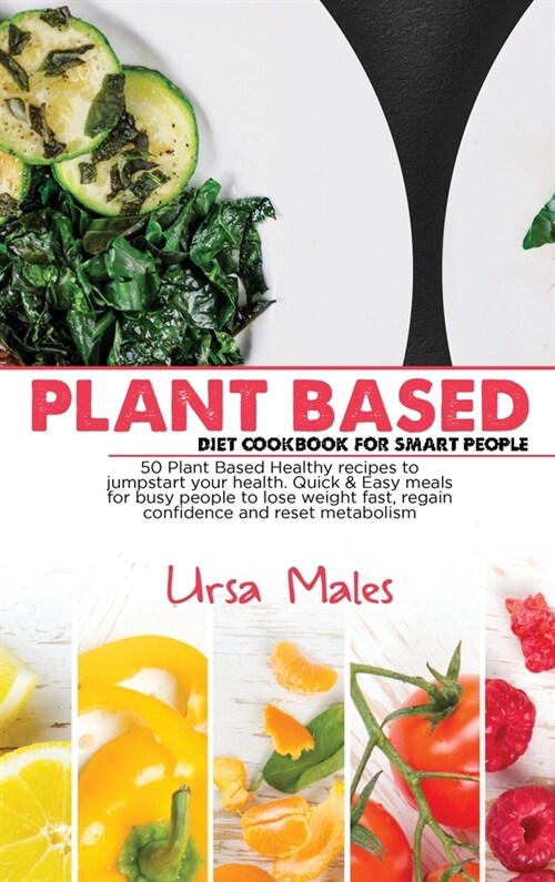 Plant Based Diet Cookbook For Smart People: 50 Plant Based Healthy recipes to jumpstart your health. Quick & Easy meals for busy people to lose weight (Hardcover)