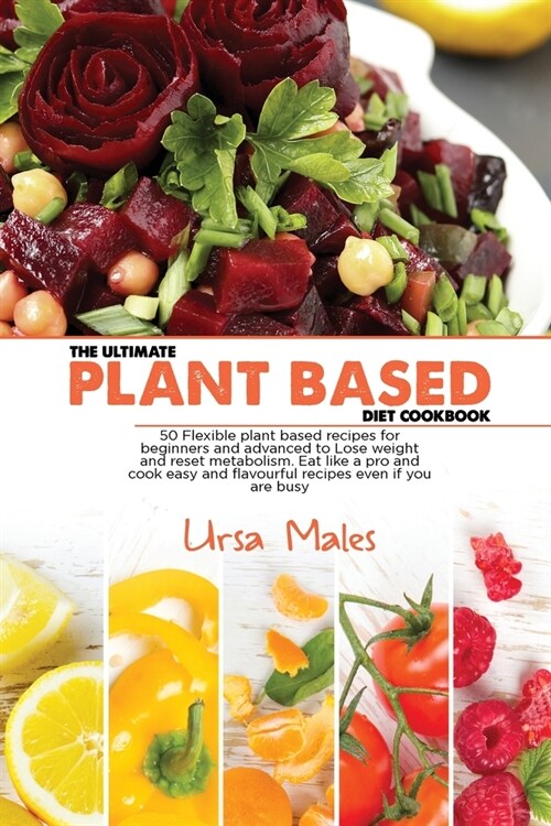 The Ultimate Plant Based Diet Cookbook: 50 Flexible plant based recipes for beginners and advanced to Lose weight and reset metabolism. Eat like a pro (Paperback)