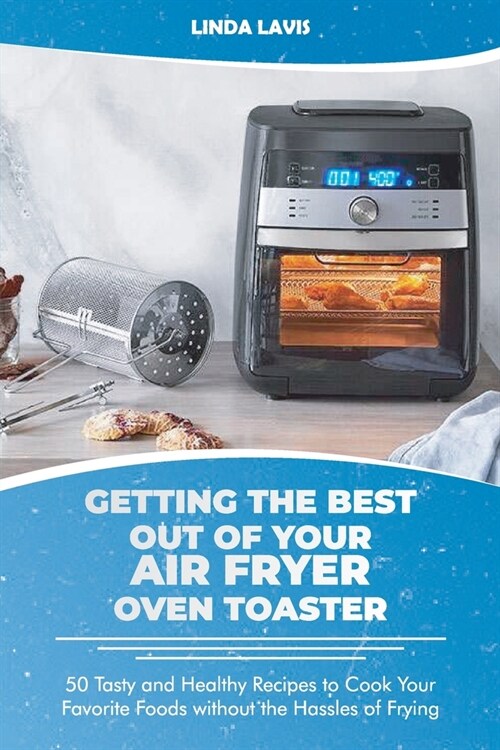 Getting the Best Out of Your Air Fryer Oven Toaster: 50 Tasty and Healthy Recipes to Cook Your Favorite Foods without the Hassles of Frying (Paperback)