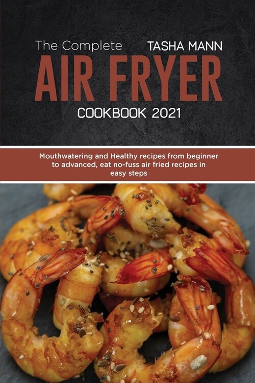 The Complete Air Fryer cookbook 2021: Mouthwatering and Healthy recipes from beginner to advanced, eat no-fuss air fried recipes in easy steps (Paperback)