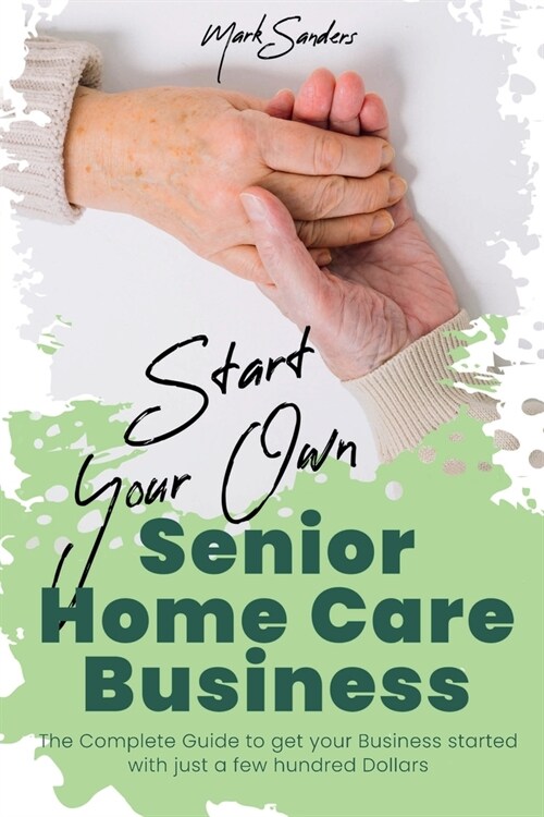 Start Your Own Senior Homecare Business: The Complete Guide to get Your Business Started with Just a Few Hundred Dollars (Paperback)