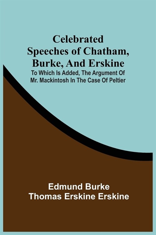 Celebrated Speeches Of Chatham, Burke, And Erskine; To Which Is Added, The Argument Of Mr. Mackintosh In The Case Of Peltier (Paperback)