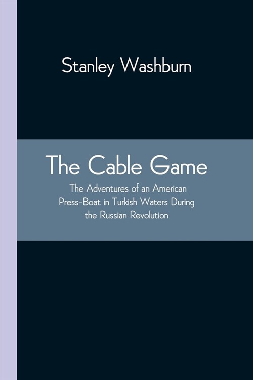 The Cable Game: The Adventures of an American Press-Boat in Turkish Waters During the Russian Revolution (Paperback)