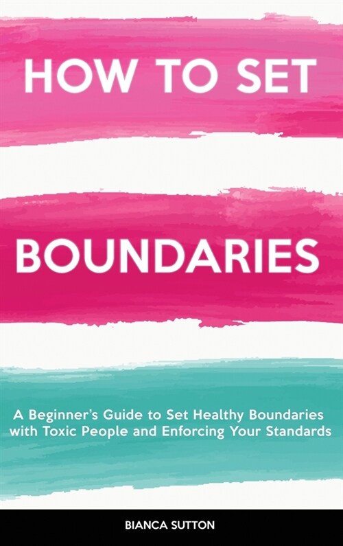 How to Set Boundaries: A Beginners Guide to Set Healthy Boundaries with Toxic People and Enforcing Your Standards (Hardcover)