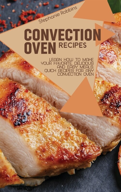 Convection Oven Recipes: Learn How to Make Your Favorite, Delicious, and Easy Meals. Quick Recipes for Any Convection Oven (Hardcover)