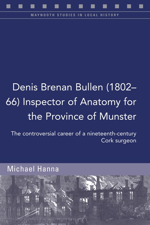 Denis Brenan Bullen (1802-66) Inspector of Anatomy for the Province of Munster: The Controversial Career of a Cork Surgeon (Paperback)