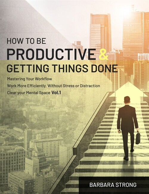 How To Be Productive and Getting Things Done: Mastering Your Workflow - Work More Efficiently, Without Stress or Distraction - Clear your Mental Space (Paperback)